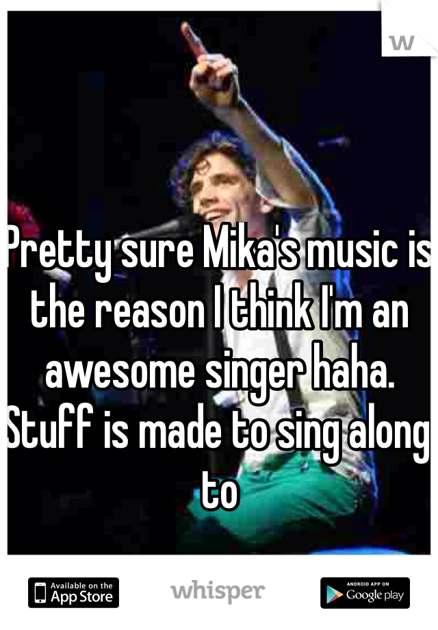 Pretty sure Mika's music is the reason I think I'm an awesome singer haha. Stuff is made to sing along to 