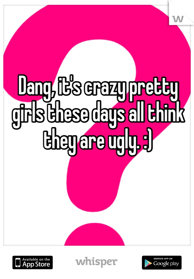 Dang, it's crazy pretty girls these days all think they are ugly. :)
