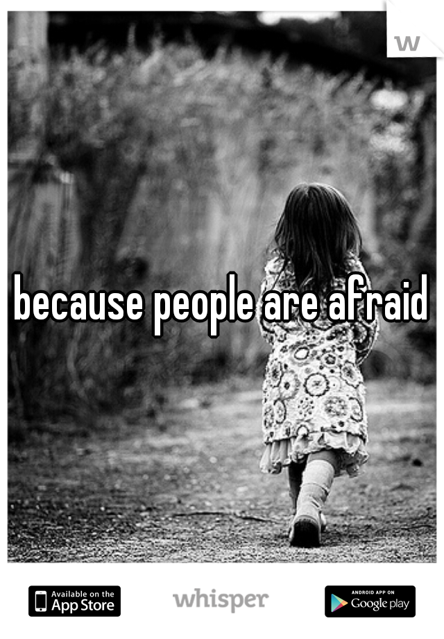 because people are afraid