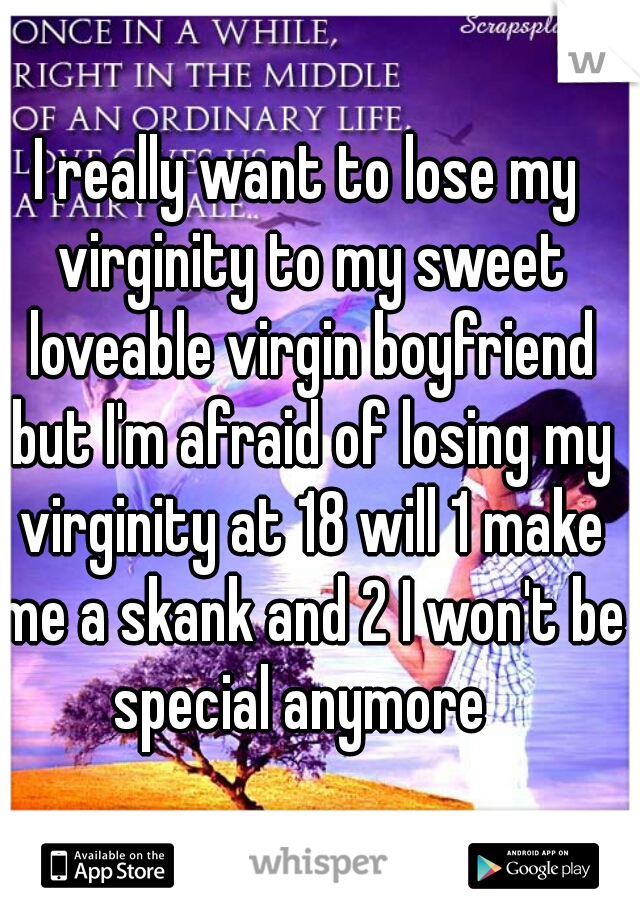 I really want to lose my virginity to my sweet loveable virgin boyfriend but I'm afraid of losing my virginity at 18 will 1 make me a skank and 2 I won't be special anymore  