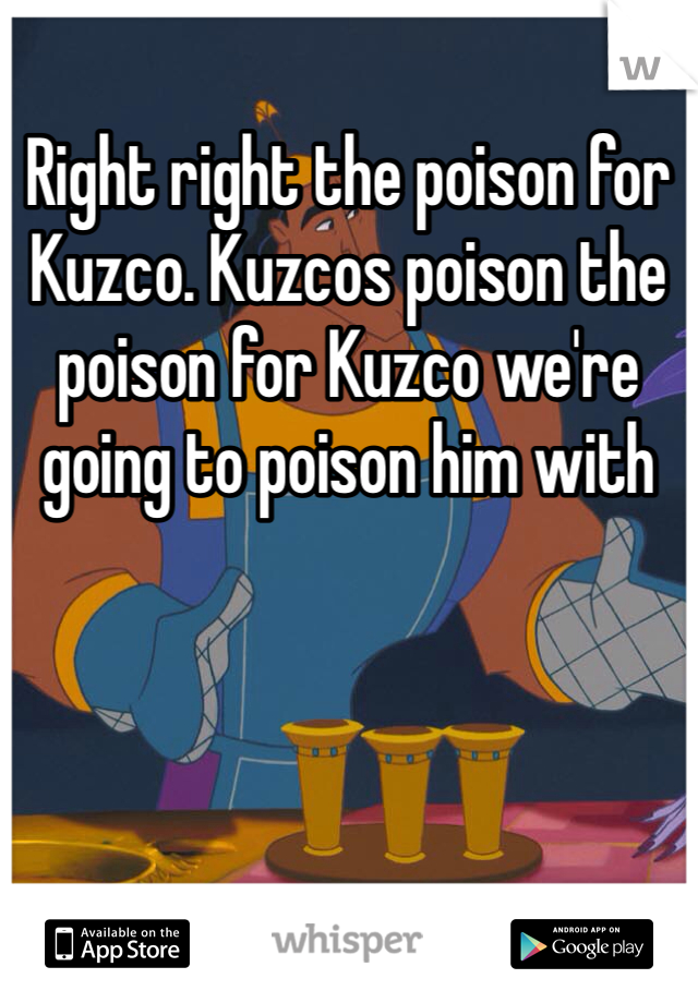 Right right the poison for Kuzco. Kuzcos poison the poison for Kuzco we're going to poison him with