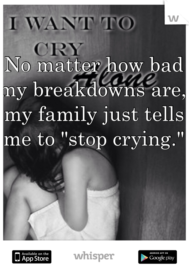 No matter how bad my breakdowns are, my family just tells me to "stop crying."