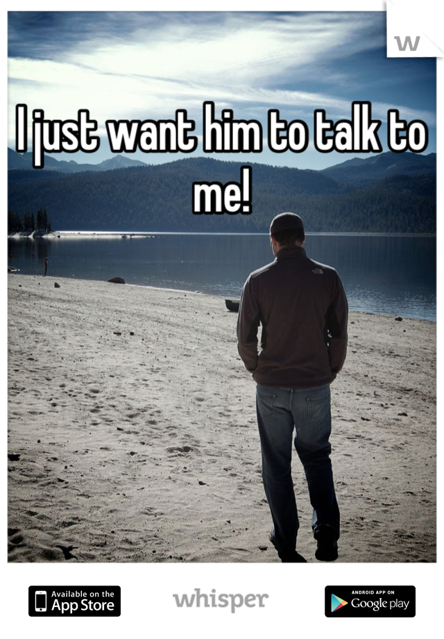 I just want him to talk to me!