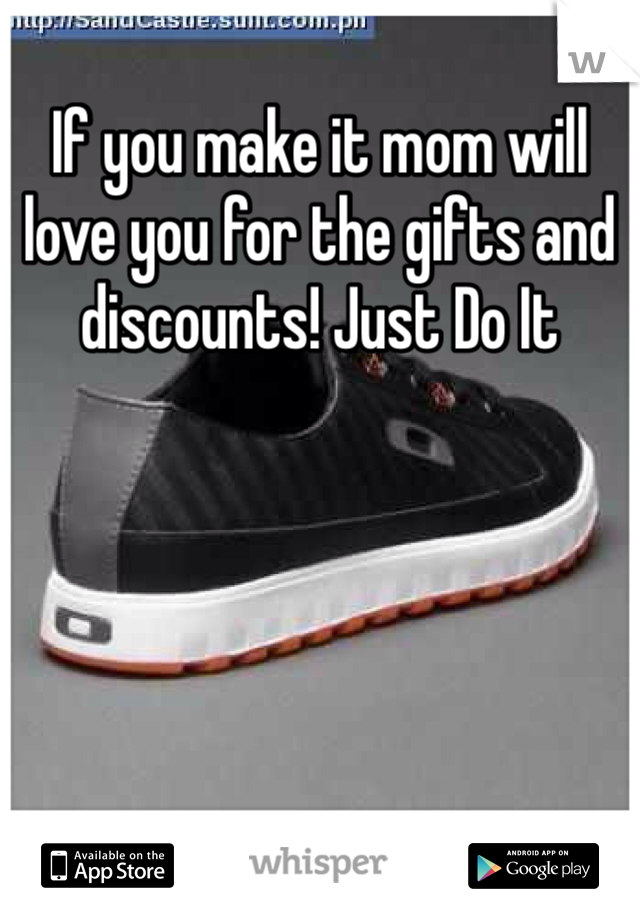 If you make it mom will love you for the gifts and discounts! Just Do It