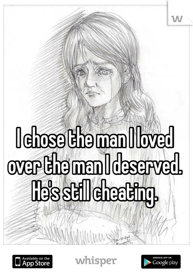 I chose the man I loved over the man I deserved. He's still cheating.