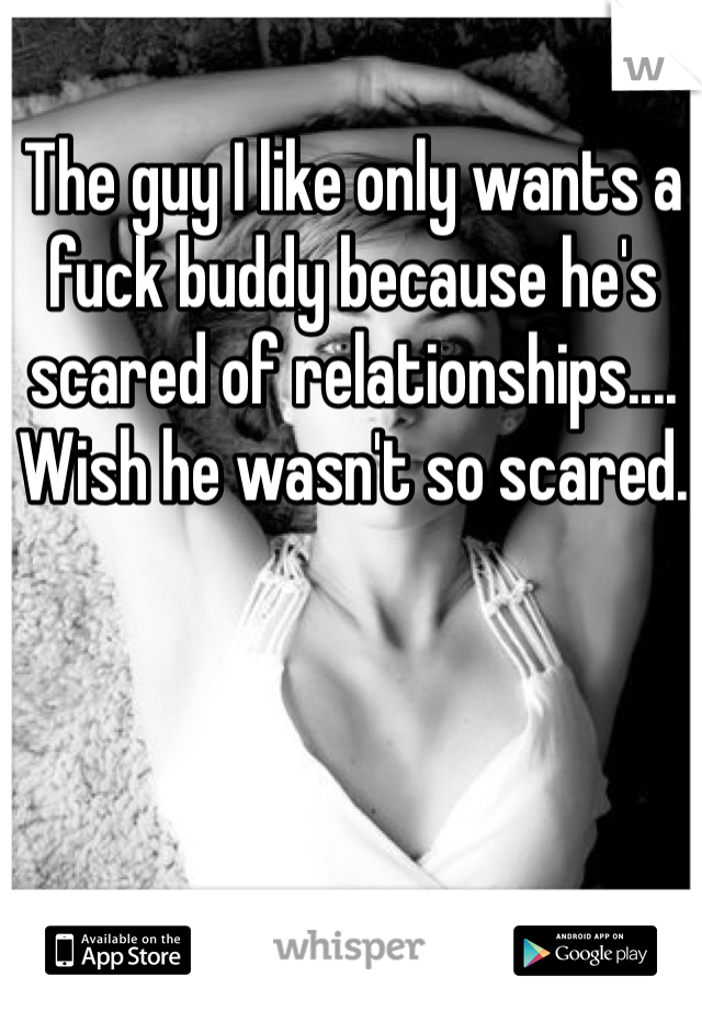 The guy I like only wants a fuck buddy because he's scared of relationships.... Wish he wasn't so scared. 