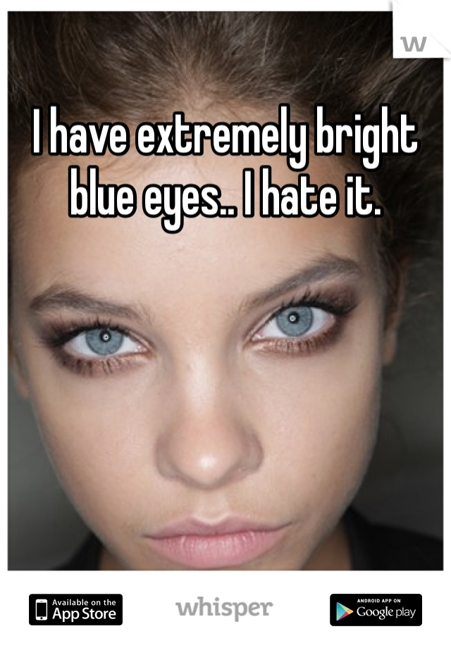 I have extremely bright blue eyes.. I hate it.