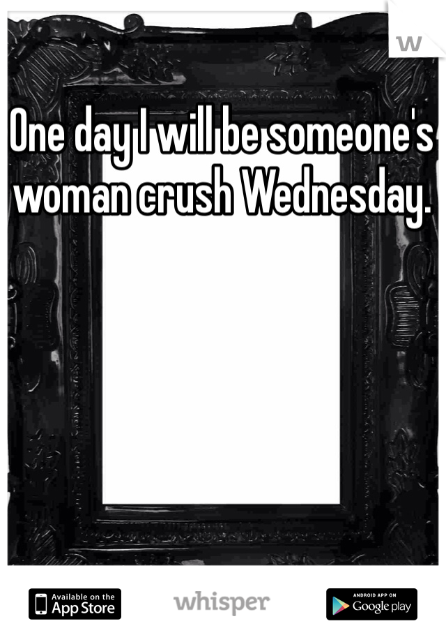 One day I will be someone's woman crush Wednesday. 