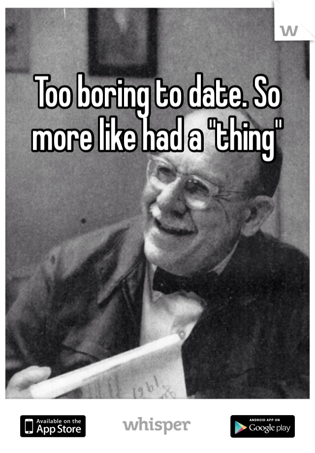 Too boring to date. So more like had a "thing"