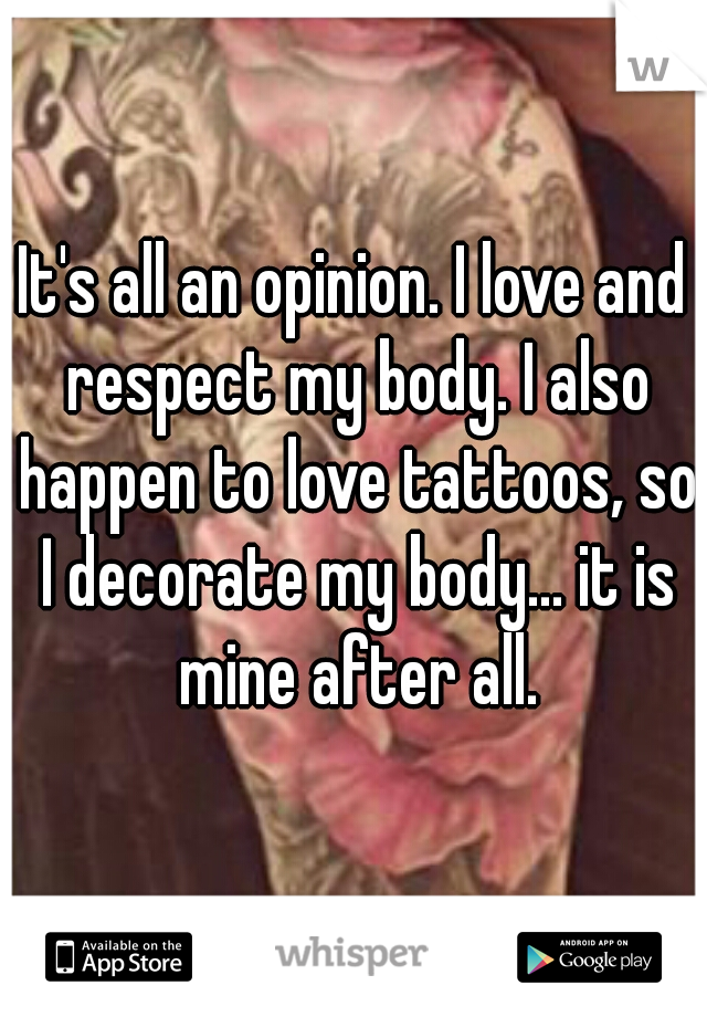 It's all an opinion. I love and respect my body. I also happen to love tattoos, so I decorate my body... it is mine after all.
