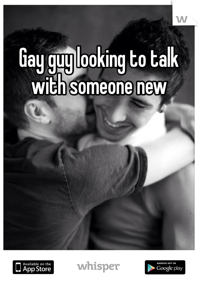 Gay guy looking to talk with someone new