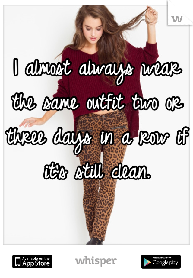 I almost always wear the same outfit two or three days in a row if it's still clean. 

