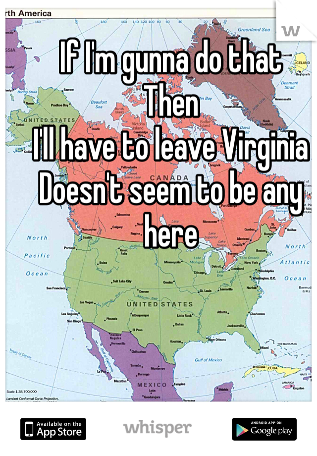 If I'm gunna do that
Then
I'll have to leave Virginia 
Doesn't seem to be any here 