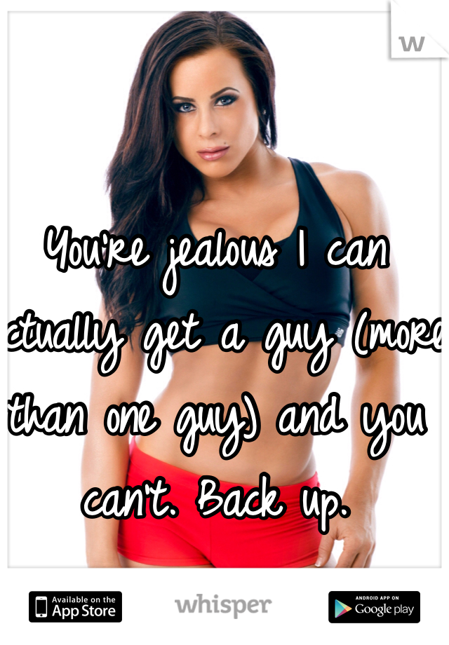 You're jealous I can actually get a guy (more than one guy) and you can't. Back up. 