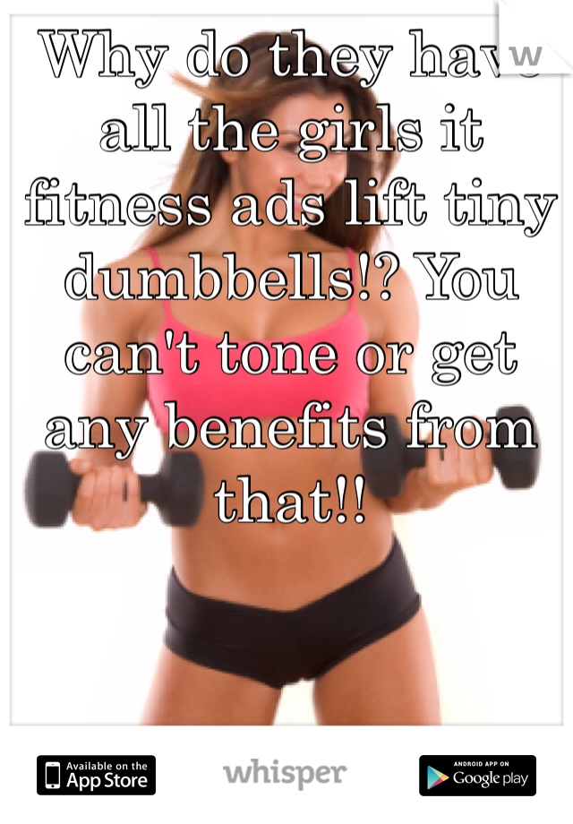 Why do they have all the girls it fitness ads lift tiny dumbbells!? You can't tone or get any benefits from that!!