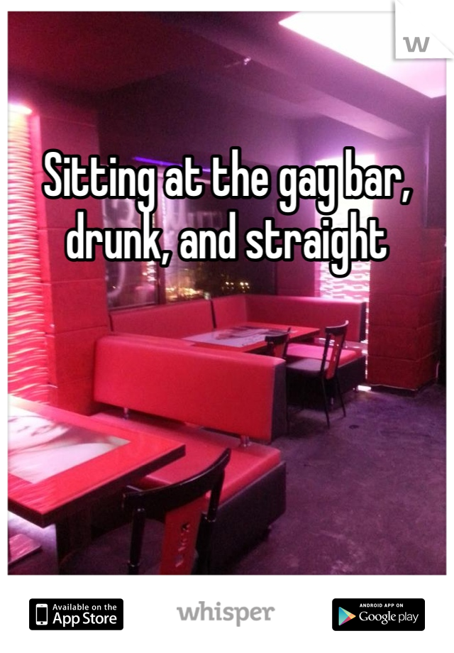 Sitting at the gay bar, drunk, and straight