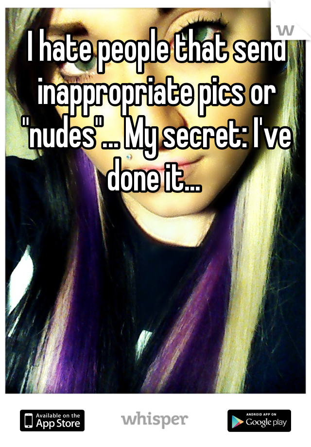 I hate people that send inappropriate pics or "nudes"... My secret: I've done it... 
