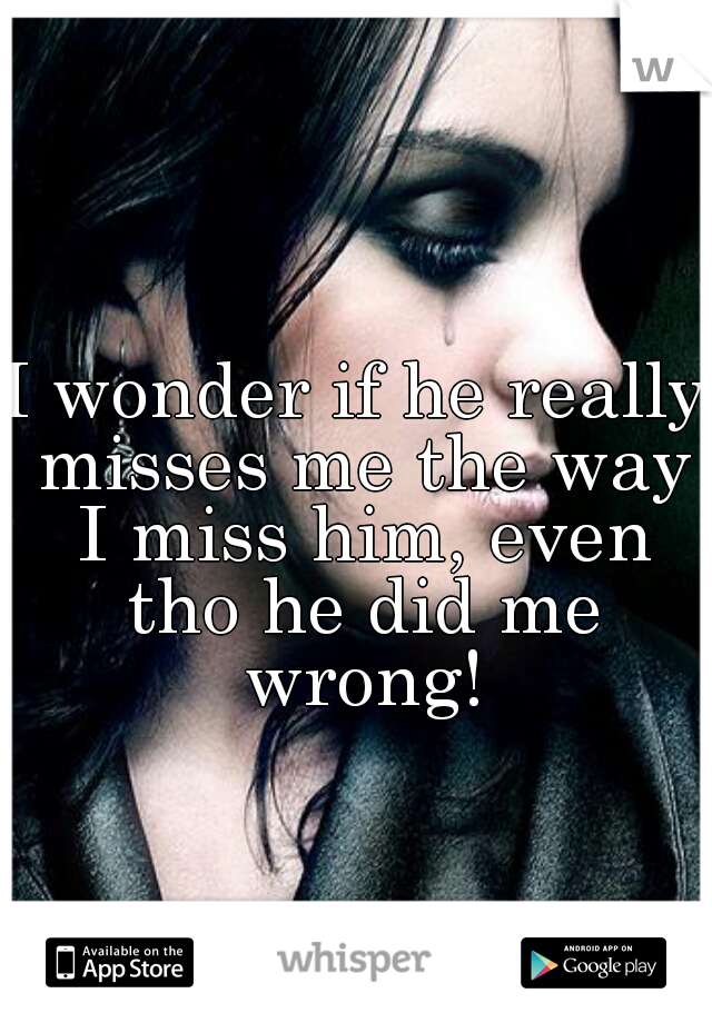 I wonder if he really misses me the way I miss him, even tho he did me wrong!