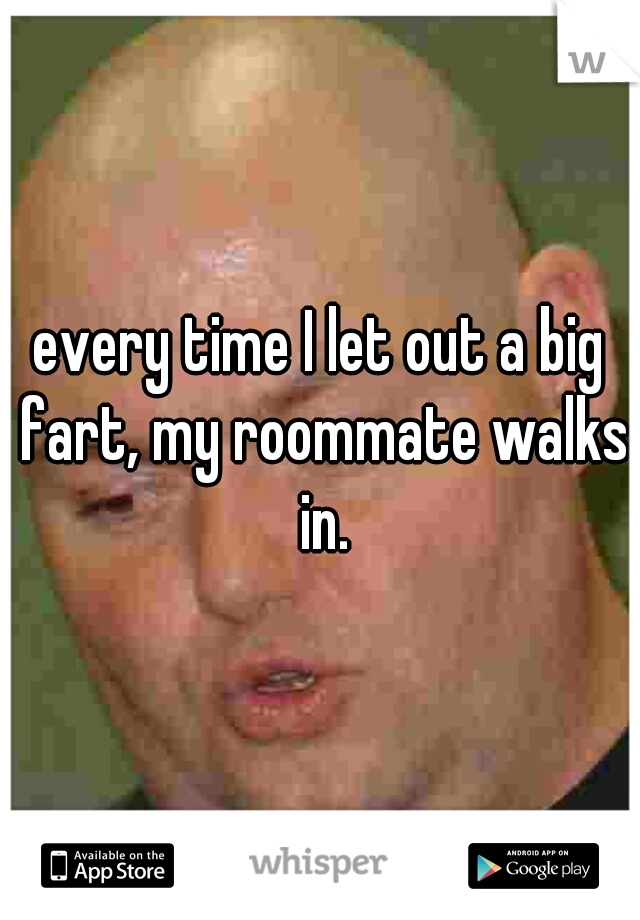 every time I let out a big fart, my roommate walks in.