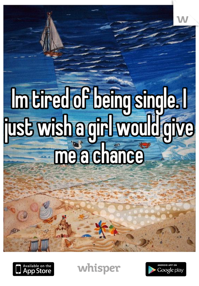 Im tired of being single. I just wish a girl would give me a chance
