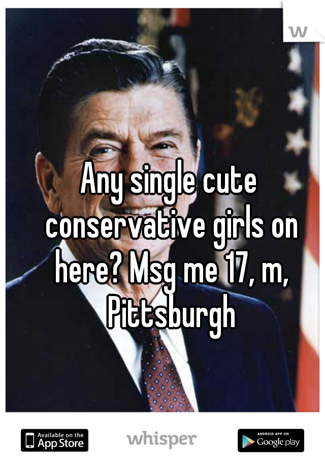 Any single cute conservative girls on here? Msg me 17, m, Pittsburgh
