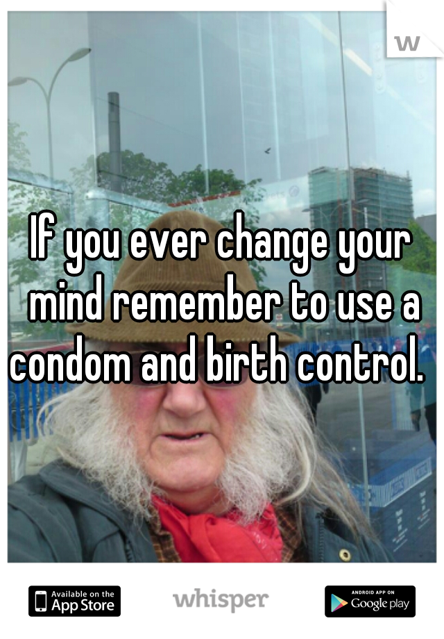 If you ever change your mind remember to use a condom and birth control.  