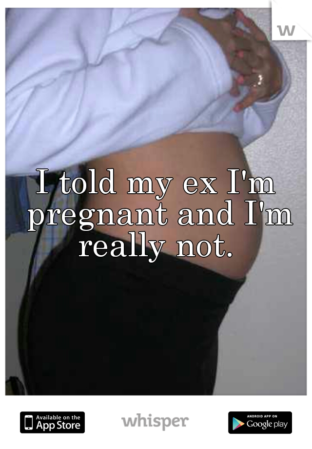 I told my ex I'm pregnant and I'm really not. 