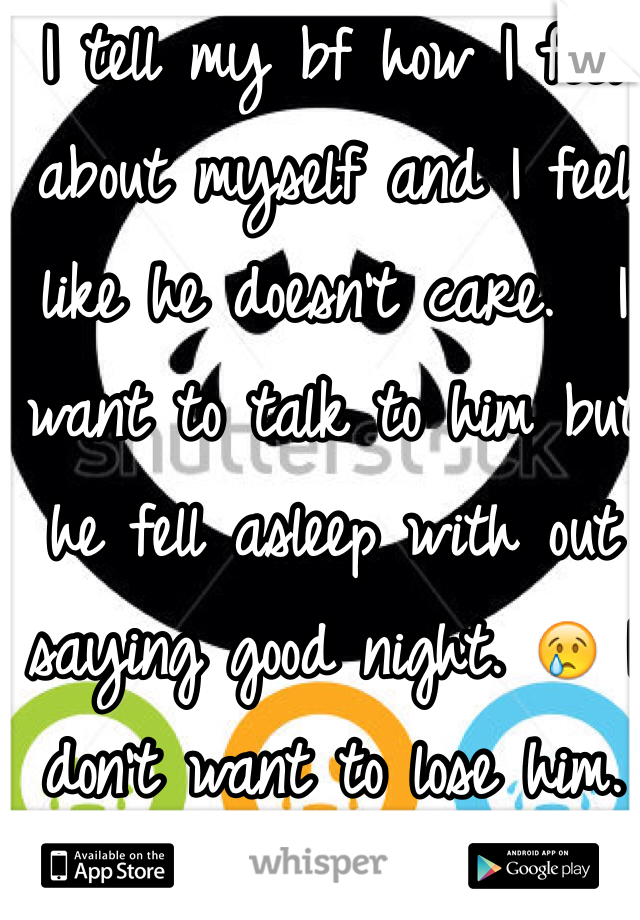 I tell my bf how I feel about myself and I feel like he doesn't care.  I want to talk to him but he fell asleep with out saying good night. 😢 I don't want to lose him. 