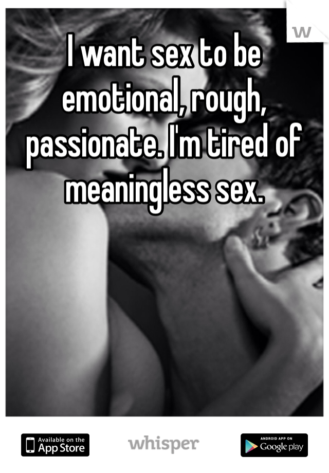 I want sex to be emotional, rough, passionate. I'm tired of meaningless sex. 
