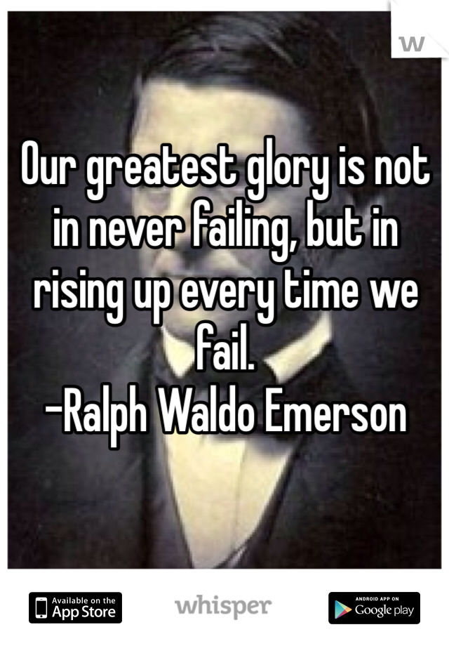 Our greatest glory is not in never failing, but in rising up every time we fail.
-Ralph Waldo Emerson