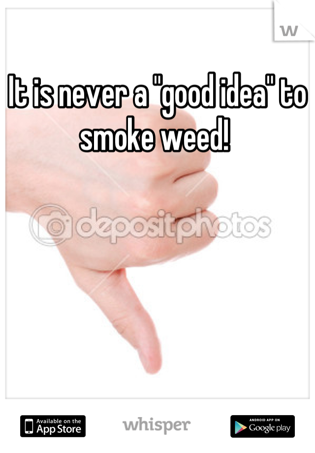 It is never a "good idea" to smoke weed! 