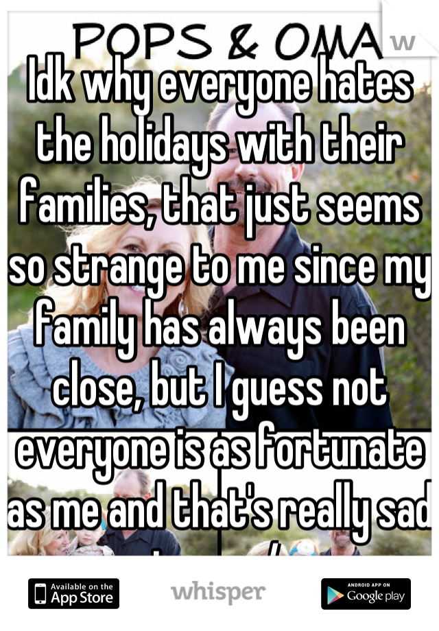 Idk why everyone hates the holidays with their families, that just seems so strange to me since my family has always been close, but I guess not everyone is as fortunate as me and that's really sad to see /: