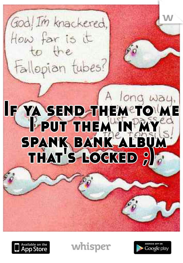 If ya send them to me I put them in my spank bank album that's locked ;) 