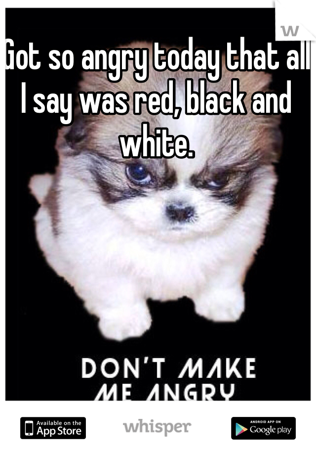 Got so angry today that all I say was red, black and white. 