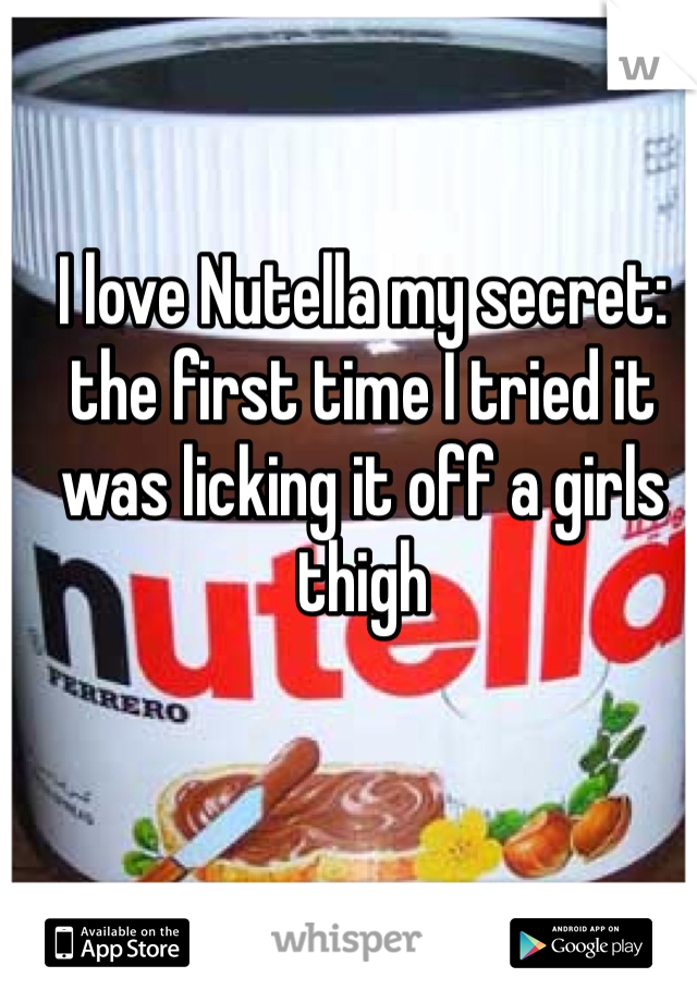 I love Nutella my secret: the first time I tried it was licking it off a girls thigh 
