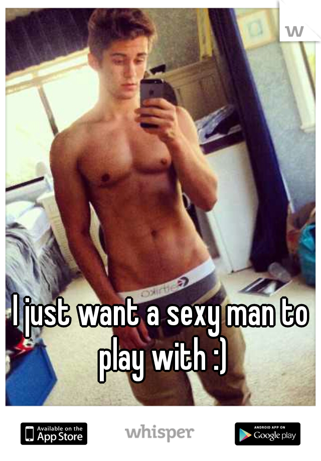I just want a sexy man to play with :)
