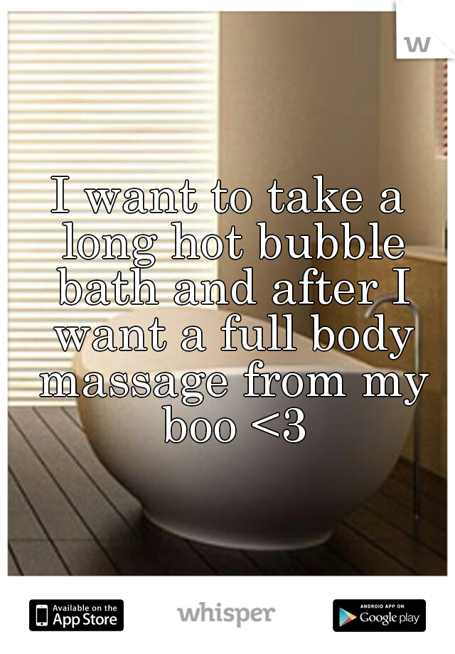 I want to take a long hot bubble bath and after I want a full body massage from my boo <3