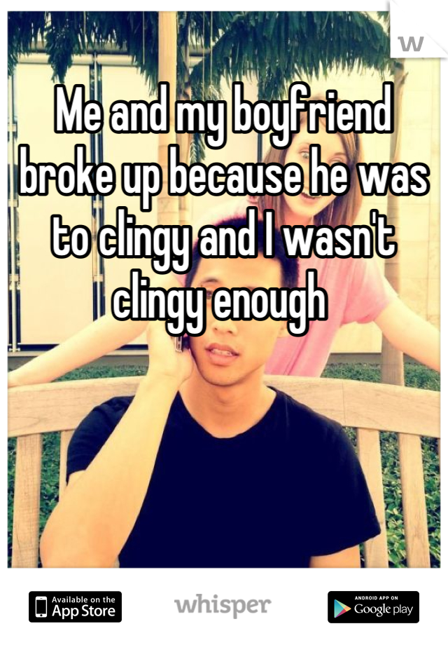 Me and my boyfriend broke up because he was to clingy and I wasn't clingy enough 