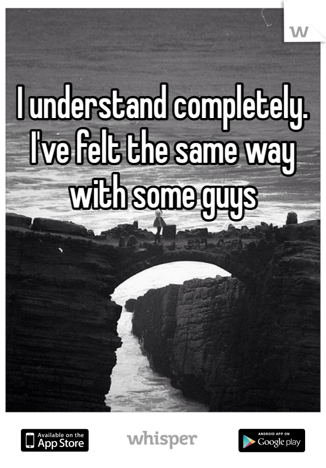 I understand completely. I've felt the same way with some guys