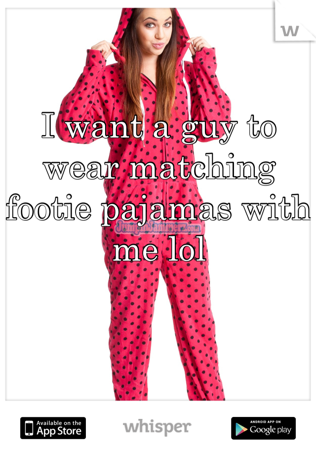 I want a guy to wear matching footie pajamas with me lol