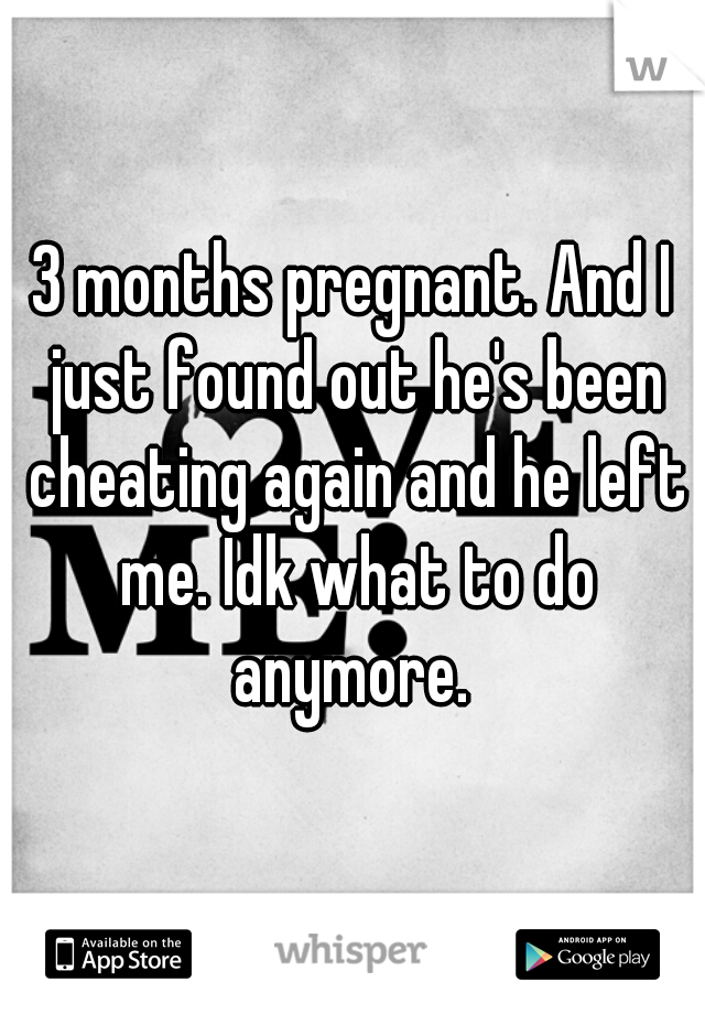 3 months pregnant. And I just found out he's been cheating again and he left me. Idk what to do anymore. 