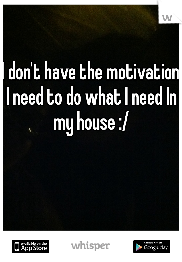 I don't have the motivation I need to do what I need In my house :/ 