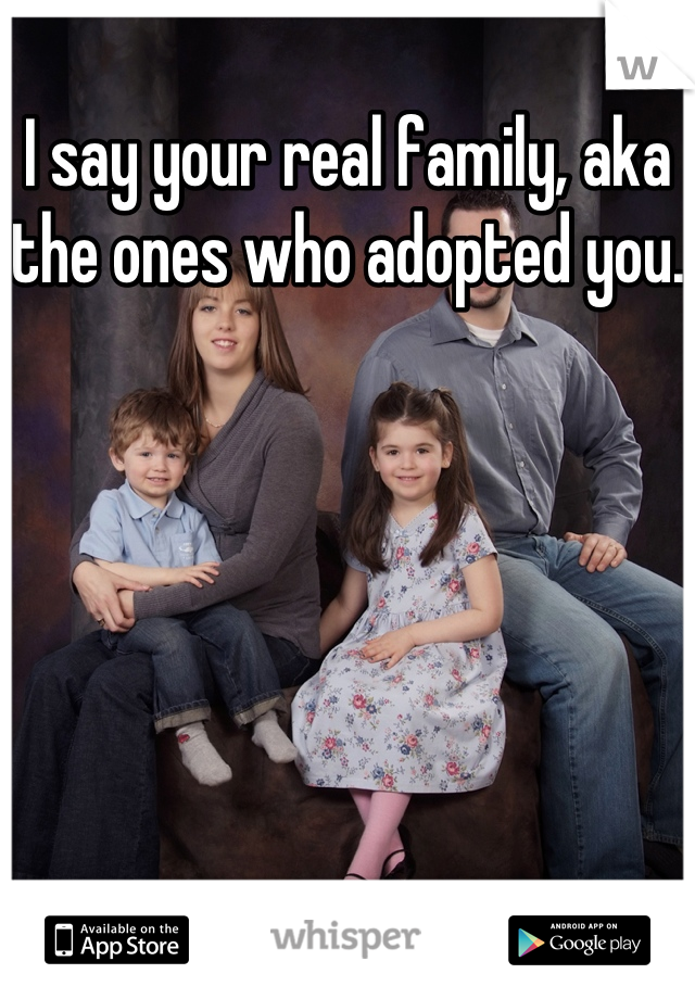I say your real family, aka the ones who adopted you.