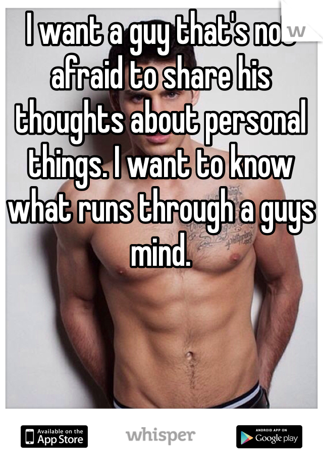 I want a guy that's not afraid to share his thoughts about personal things. I want to know what runs through a guys mind. 