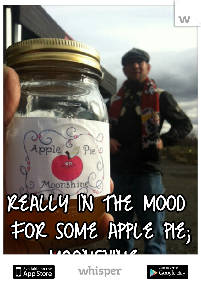 REALLY IN THE MOOD FOR SOME APPLE PIE; MOONSHINE. 