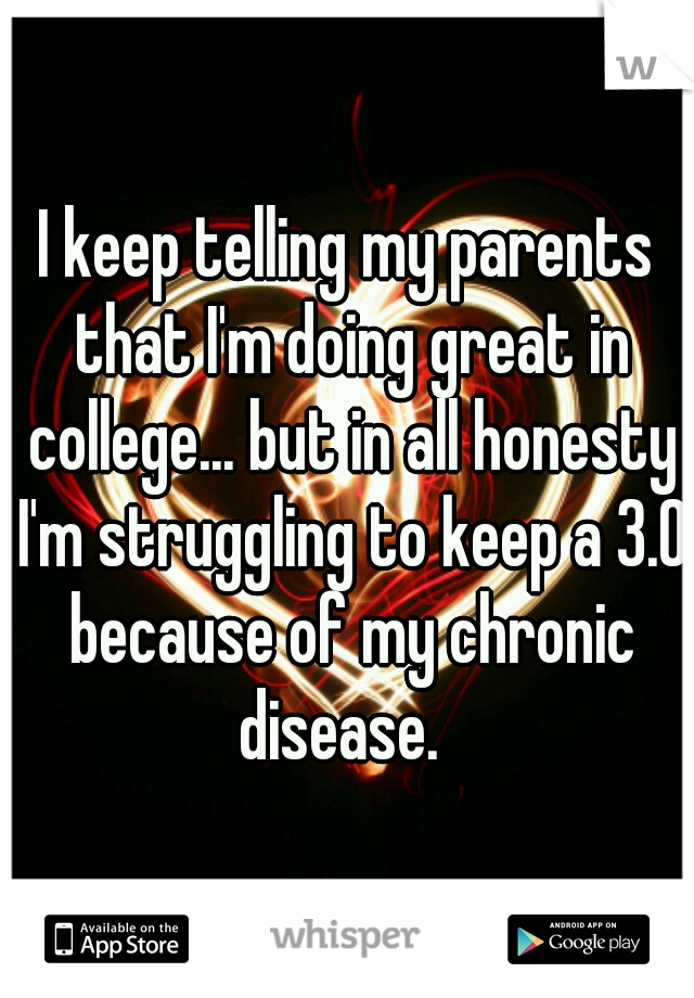 I keep telling my parents that I'm doing great in college... but in all honesty I'm struggling to keep a 3.0 because of my chronic disease.  
