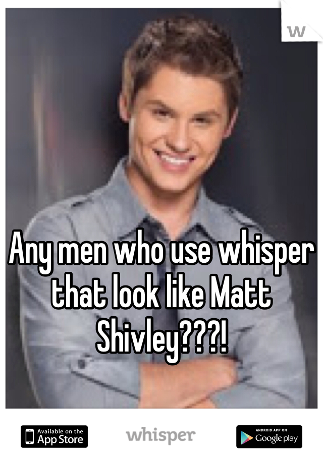 Any men who use whisper that look like Matt Shivley???!