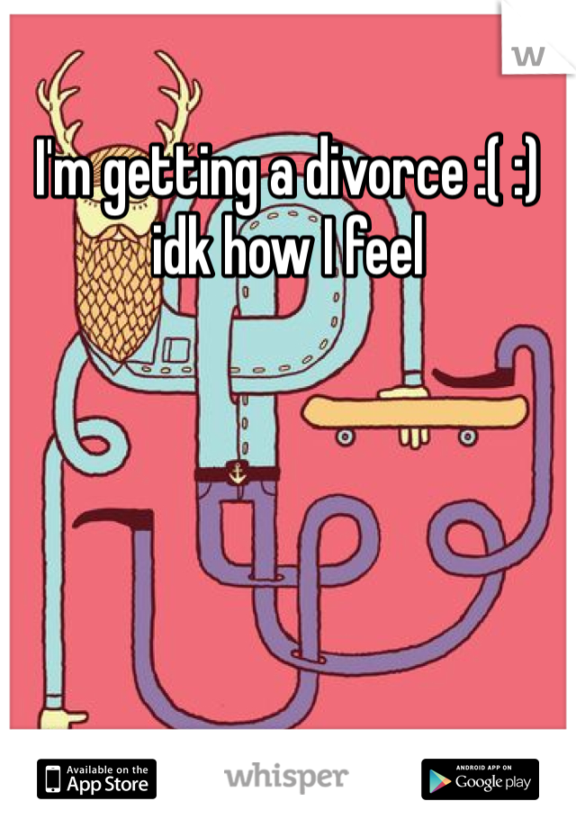I'm getting a divorce :( :) idk how I feel 