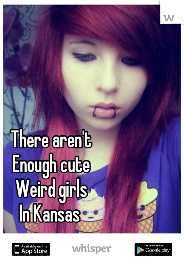 There aren't
Enough cute
Weird girls 
In Kansas 