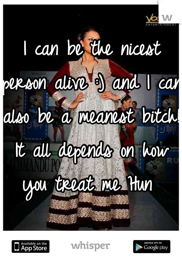 I can be the nicest person alive :) and I can also be a meanest bitch! It all depends on how you treat me Hun 
